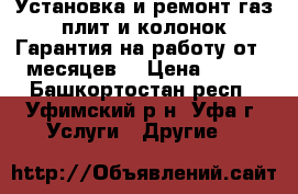 Установка и ремонт газ плит и колонок.Гарантия на работу от 3 месяцев. › Цена ­ 100 - Башкортостан респ., Уфимский р-н, Уфа г. Услуги » Другие   